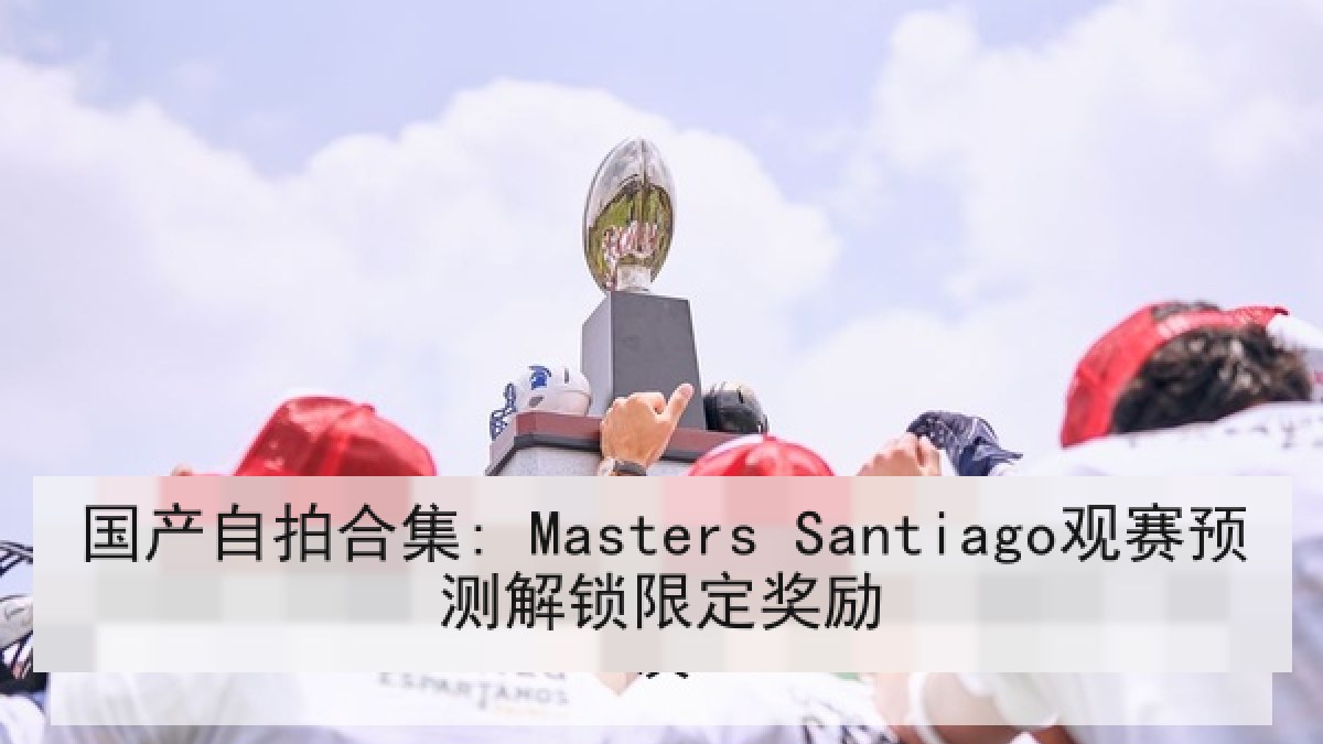 国产自拍合集: Masters Santiago观赛预测解锁限定奖励