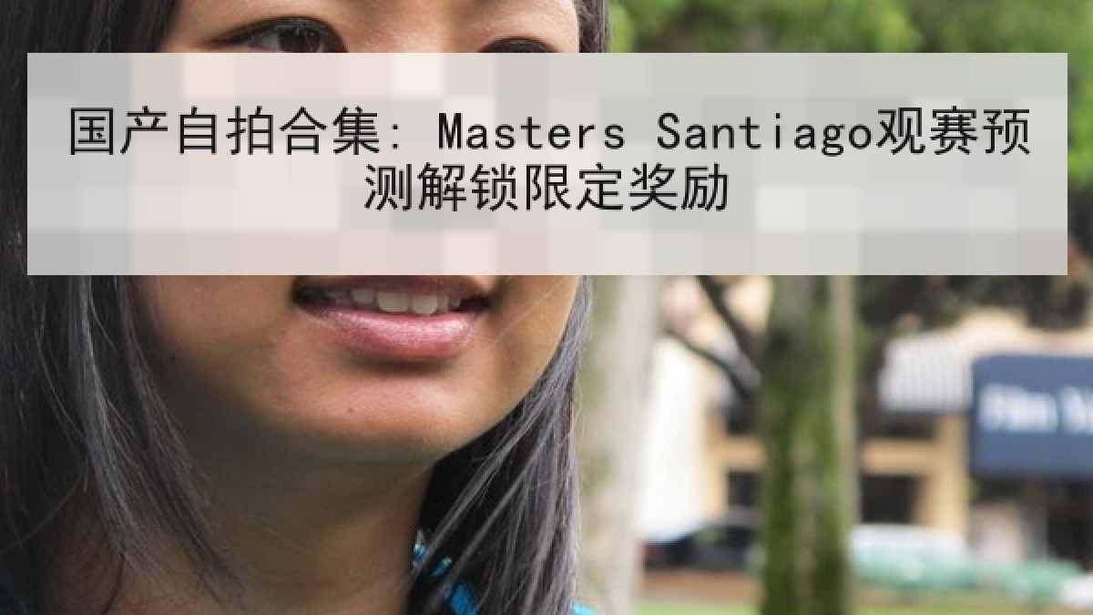 国产自拍合集: Masters Santiago观赛预测解锁限定奖励