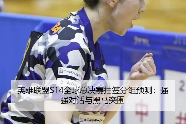 英雄联盟S14全球总决赛抽签分组预测：强强对话与黑马突围