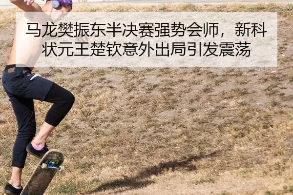 马龙樊振东半决赛强势会师，新科状元王楚钦意外出局引发震荡