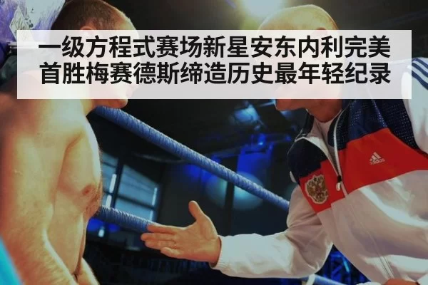 一级方程式赛场新星安东内利完美首胜梅赛德斯缔造历史最年轻纪录