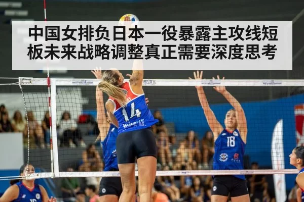 中国女排负日本一役暴露主攻线短板未来战略调整真正需要深度思考