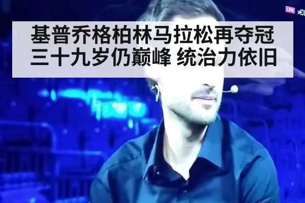 基普乔格柏林马拉松再夺冠 三十九岁仍巅峰 统治力依旧