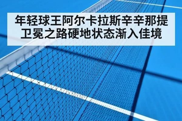 年轻球王阿尔卡拉斯辛辛那提卫冕之路硬地状态渐入佳境