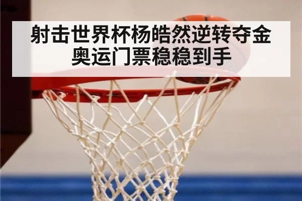射击世界杯杨皓然逆转夺金奥运门票稳稳到手