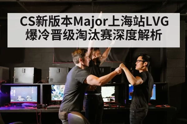 CS新版本Major上海站LVG爆冷晋级淘汰赛深度解析