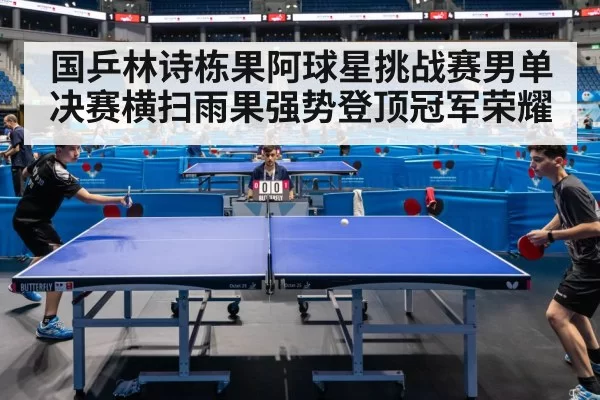 国乒林诗栋果阿球星挑战赛男单决赛横扫雨果强势登顶冠军荣耀