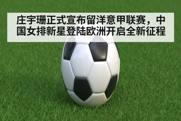 庄宇珊正式宣布留洋意甲联赛，中国女排新星登陆欧洲开启全新征程